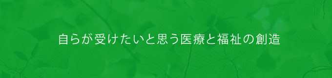 自らが受けたいと思う医療と福祉の創造